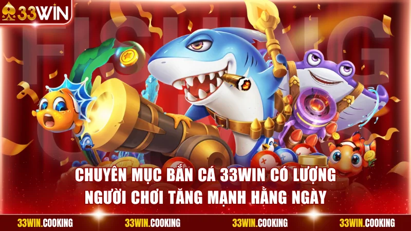 Chuyên mục bắn cá 33win có lượng người chơi tăng mạnh hằng ngày